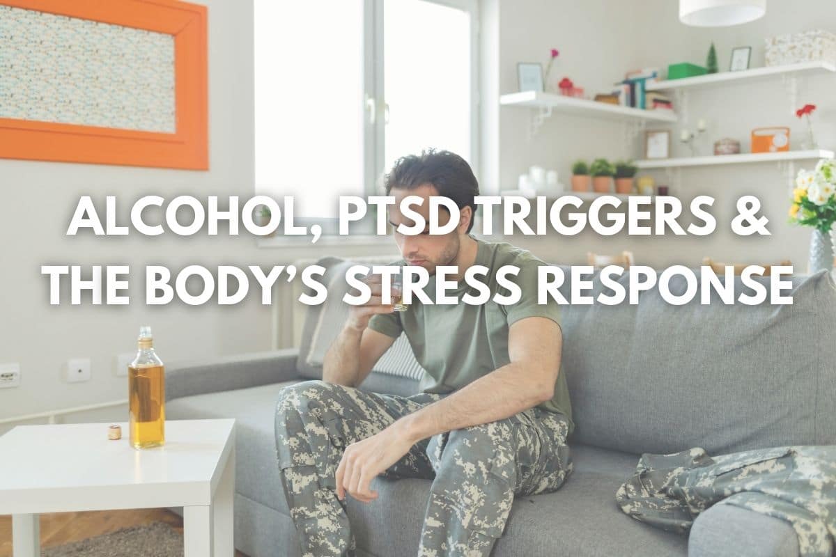 Alcohol, PTSD Triggers & The Body’s Stress Response