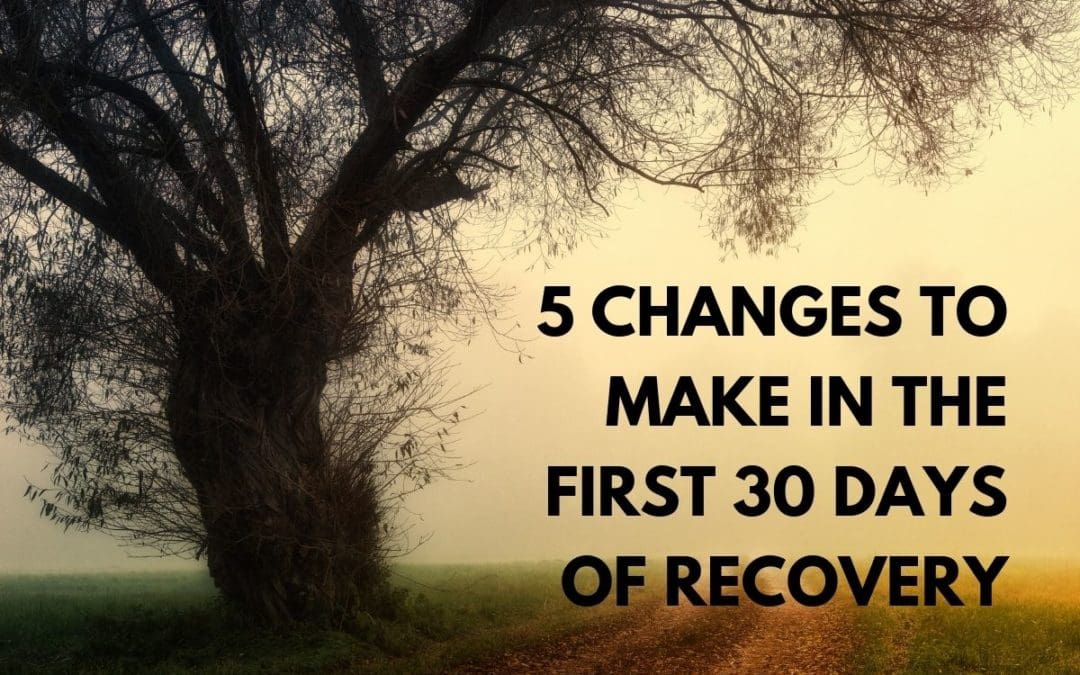 5 Changes To Make In The First 30 Days Of Recovery